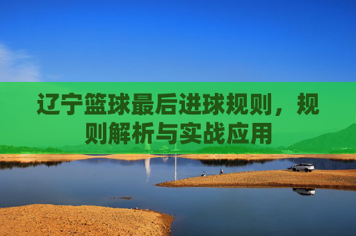 辽宁篮球最后进球规则,规则解析与实战应用