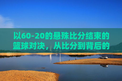 以60-20的悬殊比分结束的篮球对决，从比分到背后的故事，60-20悬殊比分下的篮球对决，从比分到背后的故事