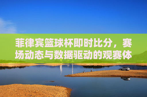 菲律宾篮球杯即时比分，赛场动态与数据驱动的观赛体验