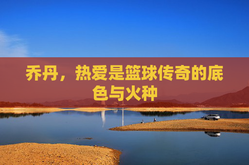 乔丹，热爱是篮球传奇的底色与火种