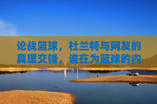 论战篮球,杜兰特与网友的真理交锋,谁在为篮球的内核发声?