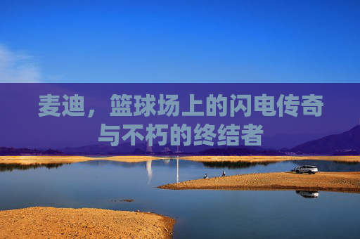 麦迪，篮球场上的闪电传奇与不朽的终结者