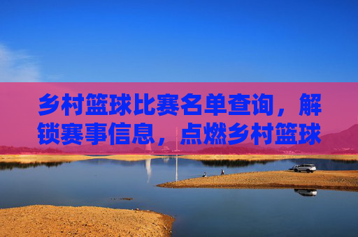 乡村篮球比赛名单查询，解锁赛事信息，点燃乡村篮球激情，乡村篮球比赛名单查询，解锁赛事信息，点燃乡村篮球激情