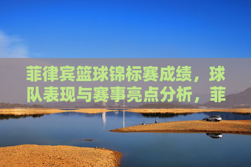 菲律宾篮球锦标赛成绩,球队表现与赛事亮点分析,菲律宾篮球锦标赛,成绩、球队表现与赛事亮点分析