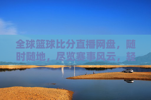 全球篮球比分直播网盘，随时随地，尽览赛事风云，轻松掌握比赛动态