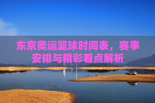 东京奥运篮球时间表,赛事安排与精彩看点解析
