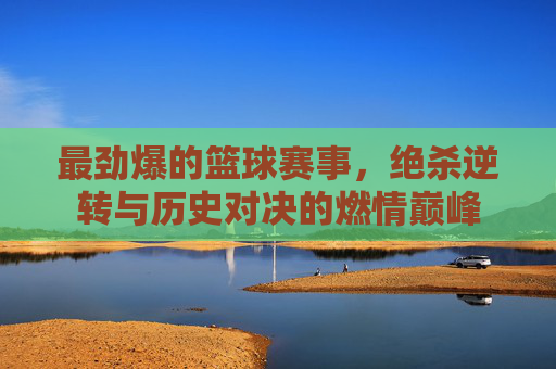 最劲爆的篮球赛事，绝杀逆转与历史对决的燃情巅峰