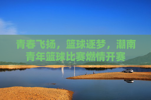青春飞扬,篮球逐梦,潮南青年篮球比赛燃情开赛