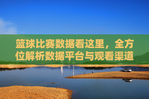 篮球比赛数据看这里，全方位解析数据平台与观看渠道