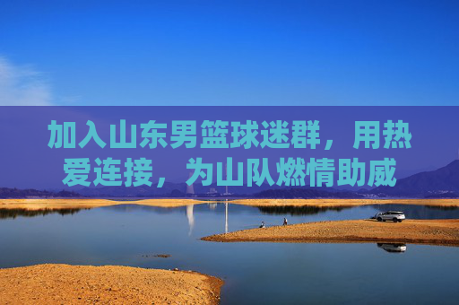 加入山东男篮球迷群，用热爱连接，为山队燃情助威