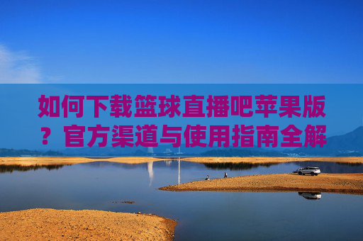如何下载篮球直播吧苹果版?官方渠道与使用指南全解析