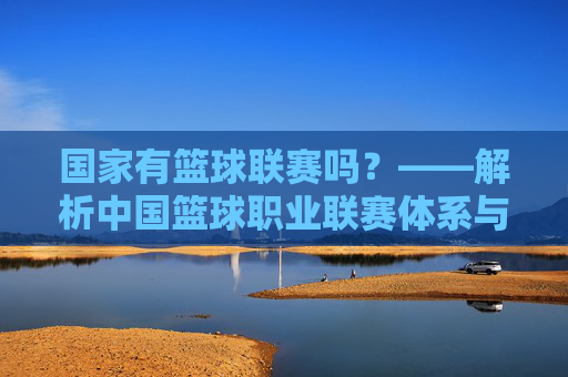 国家有篮球联赛吗？——解析中国篮球职业联赛体系与国家体育发展脉络