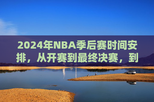2024年NBA季后赛时间安排,从开赛到最终决赛,到底到几号结束?