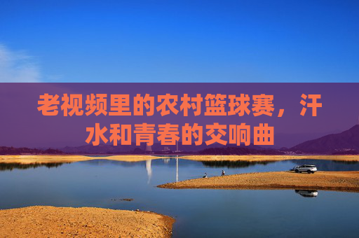 老视频里的农村篮球赛，汗水和青春的交响曲