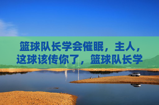 篮球队长学会催眠,主人,这球该传你了,篮球队长学会催眠,主人,这球该传你了