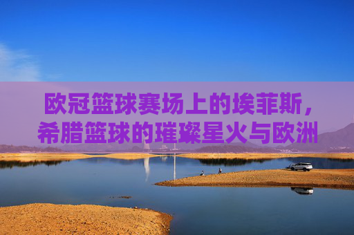 欧冠篮球赛场上的埃菲斯,希腊篮球的璀璨星火与欧洲征途