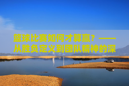 篮球比赛如何才算赢？——从胜负定义到团队精神的深层解读