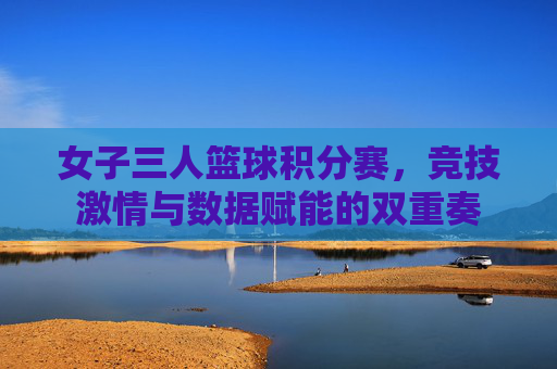 女子三人篮球积分赛，竞技激情与数据赋能的双重奏