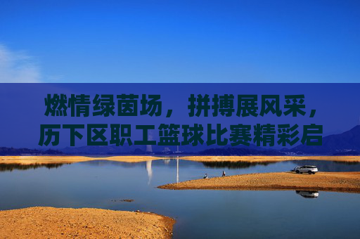 燃情绿茵场,拼搏展风采,历下区职工篮球比赛精彩启幕