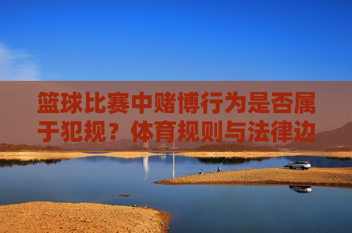 篮球比赛中赌博行为是否属于犯规？体育规则与法律边界探讨