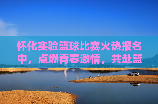 怀化实验篮球比赛火热报名中,点燃青春激情,共赴篮球盛宴!