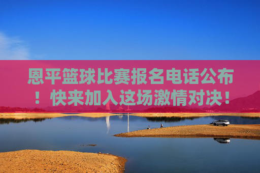 恩平篮球比赛报名电话公布！快来加入这场激情对决！