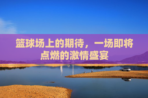 篮球场上的期待,一场即将点燃的激情盛宴