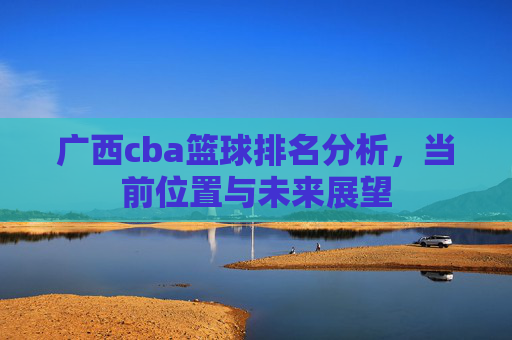 广西cba篮球排名分析,当前位置与未来展望