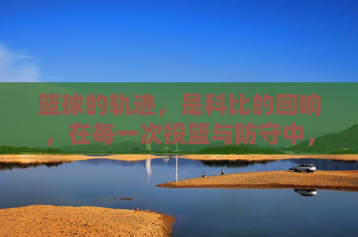 篮球的轨迹,是科比的回响,在每一次投篮与防守中,致敬那抹永不熄灭的黑色,篮球的轨迹,科比的回响,致敬那抹永不熄灭的黑色