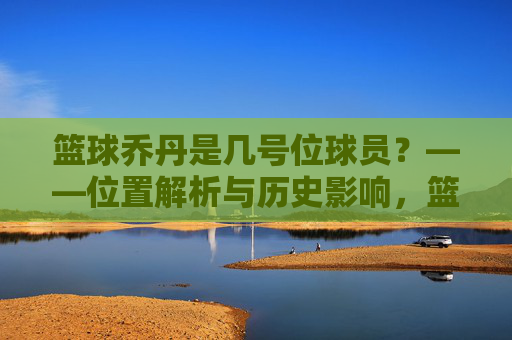 篮球乔丹是几号位球员?——位置解析与历史影响,篮球乔丹是几号位球员?——位置解析与历史影响