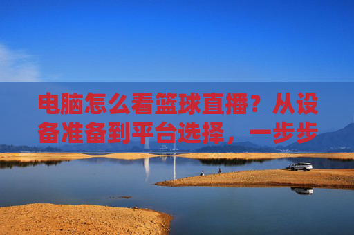 电脑怎么看篮球直播?从设备准备到平台选择,一步步教你流畅观看NBA等篮球赛事,电脑看篮球直播全攻略,从设备准备到平台选择,一步步教你流畅观看NBA等赛事