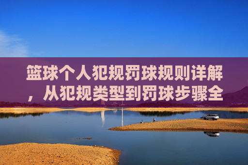 篮球个人犯规罚球规则详解,从犯规类型到罚球步骤全解析,篮球个人犯规罚球规则详解,从犯规类型到罚球步骤全解析