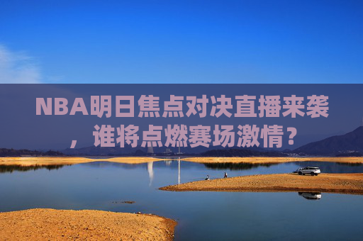 NBA明日焦点对决直播来袭，谁将点燃赛场激情？
