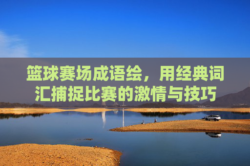 篮球赛场成语绘,用经典词汇捕捉比赛的激情与技巧