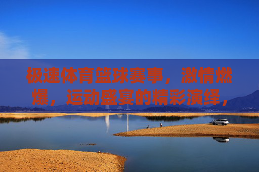 极速体育篮球赛事，激情燃爆，运动盛宴的精彩演绎，极速体育篮球赛事，激情燃爆的运动盛宴的精彩演绎