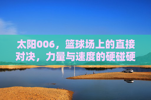 太阳006，篮球场上的直接对决，力量与速度的硬碰硬