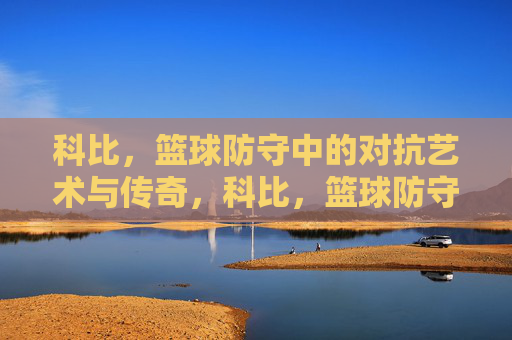 科比,篮球防守中的对抗艺术与传奇,科比,篮球防守中的对抗艺术与传奇