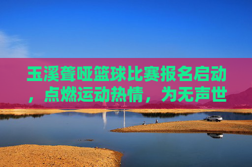玉溪聋哑篮球比赛报名启动,点燃运动热情,为无声世界注入活力