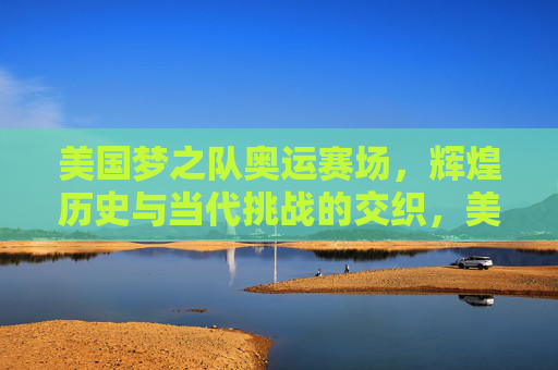 美国梦之队奥运赛场,辉煌历史与当代挑战的交织,美国梦之队,奥运赛场上的辉煌历史与当代挑战交织