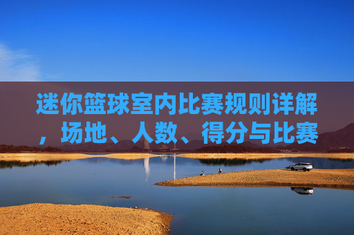 迷你篮球室内比赛规则详解,场地、人数、得分与比赛流程解析