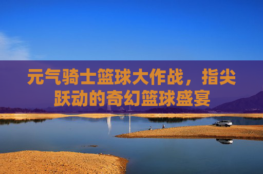 元气骑士篮球大作战，指尖跃动的奇幻篮球盛宴