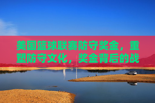 美国篮球联赛防守奖金,重塑防守文化,奖金背后的战术与商业逻辑,美国篮球联赛防守奖金,重塑防守文化及背后的战术与商业逻辑