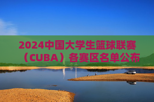 2024中国大学生篮球联赛(CUBA)各赛区名单公布,强强对话与青春竞技的盛宴,2024中国大学生篮球联赛各赛区名单公布,强强对话与青春竞技的盛宴