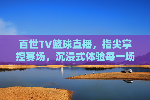 百世TV篮球直播，指尖掌控赛场，沉浸式体验每一场篮球激情