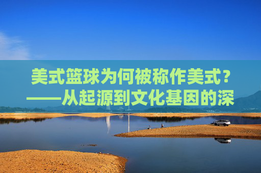 美式篮球为何被称作美式？——从起源到文化基因的深度解读，美式篮球为何被称作美式？——从起源到文化基因的深度解读