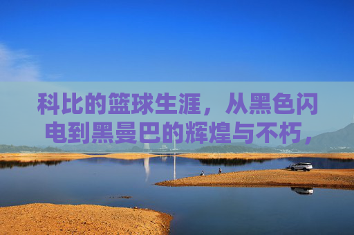 科比的篮球生涯,从黑色闪电到黑曼巴的辉煌与不朽,科比的篮球生涯,从黑色闪电到黑曼巴的辉煌与不朽