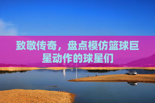 致敬传奇,盘点模仿篮球巨星动作的球星们