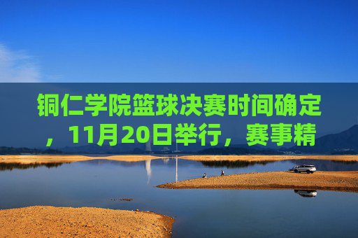 铜仁学院篮球决赛时间确定，11月20日举行，赛事精彩纷呈