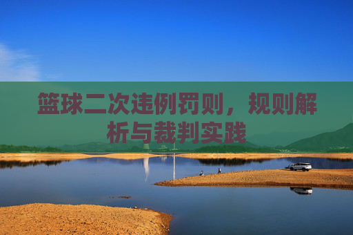 篮球二次违例罚则,规则解析与裁判实践