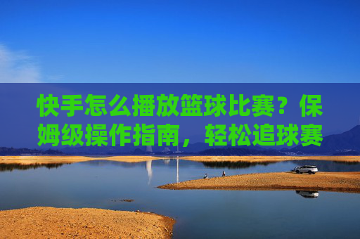 快手怎么播放篮球比赛？保姆级操作指南，轻松追球赛，不漏任何精彩瞬间！快手如何播放篮球比赛？保姆级指南，轻松追球赛不漏任何精彩瞬间